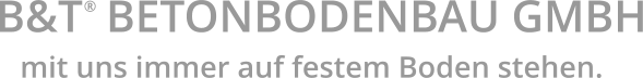 B&T  BETONBODENBAU GMBH ® mit uns immer auf festem Boden stehen.