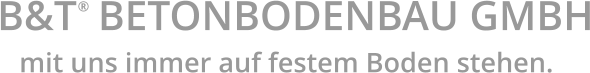 B&T  BETONBODENBAU GMBH ® mit uns immer auf festem Boden stehen.