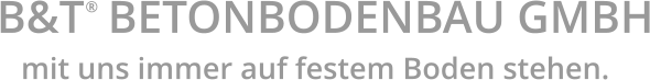B&T  BETONBODENBAU GMBH ® mit uns immer auf festem Boden stehen.